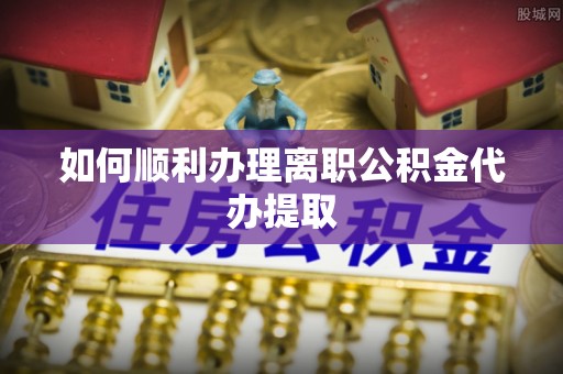 两当如何顺利办理离职公积金代办提取