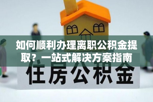 两当如何顺利办理离职公积金提取？一站式解决方案指南
