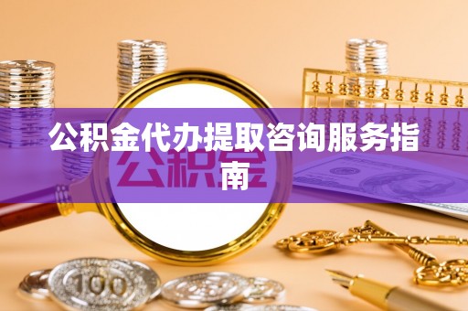 两当公积金代办提取咨询服务指南
