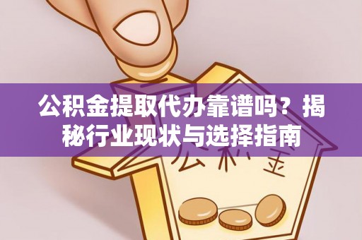 两当公积金提取代办靠谱吗？揭秘行业现状与选择指南