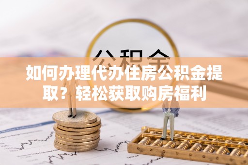 两当如何办理代办住房公积金提取？轻松获取购房福利