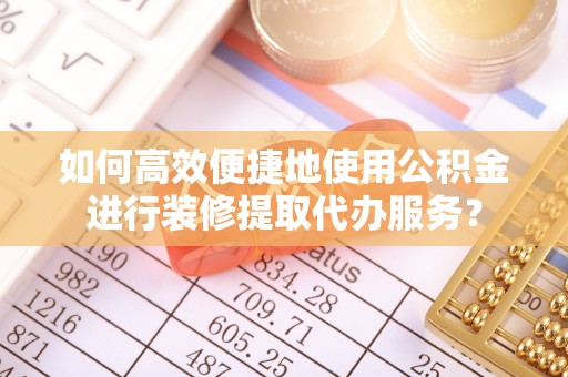 两当如何高效便捷地使用公积金进行装修提取代办服务？