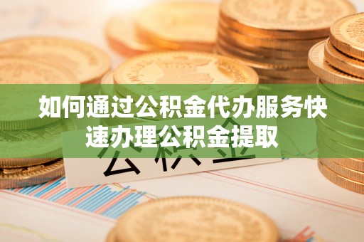 两当如何通过公积金代办服务快速办理公积金提取
