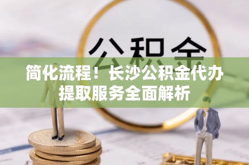 两当简化流程！长沙公积金代办提取服务全面解析