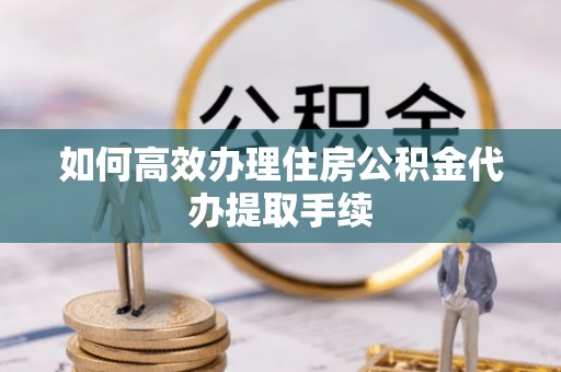 两当如何高效办理住房公积金代办提取手续