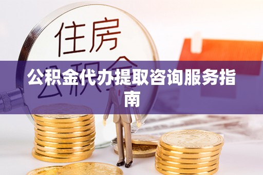 两当公积金代办提取咨询服务指南