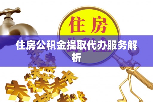 两当住房公积金提取代办服务解析