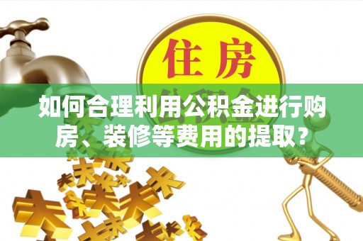 两当如何合理利用公积金进行购房、装修等费用的提取？