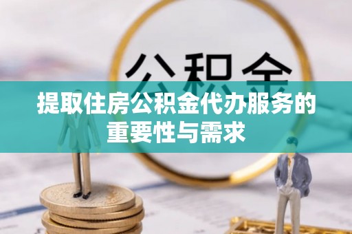 两当提取住房公积金代办服务的重要性与需求