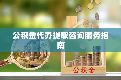 两当公积金代办提取咨询服务指南
