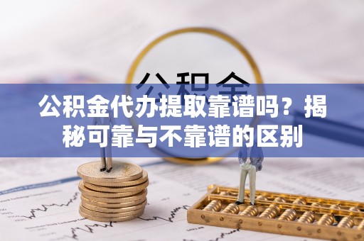 两当公积金代办提取靠谱吗？揭秘可靠与不靠谱的区别