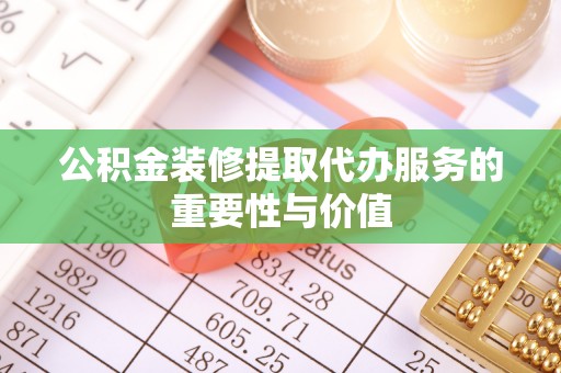 两当公积金装修提取代办服务的重要性与价值