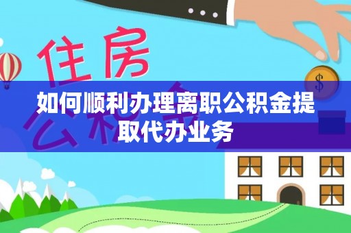 两当如何顺利办理离职公积金提取代办业务