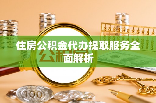 两当住房公积金代办提取服务全面解析