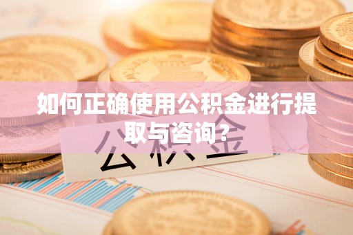 两当如何正确使用公积金进行提取与咨询？
