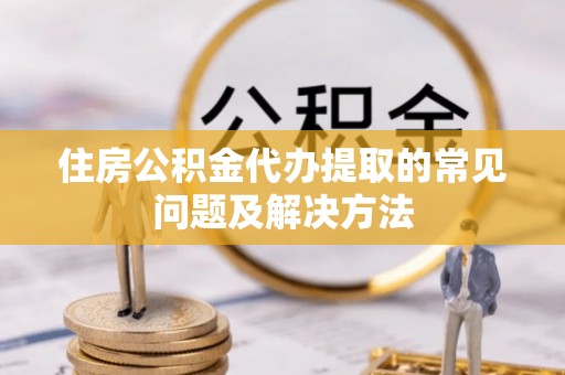 两当住房公积金代办提取的常见问题及解决方法