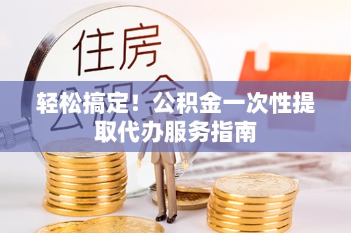 两当轻松搞定！公积金一次性提取代办服务指南