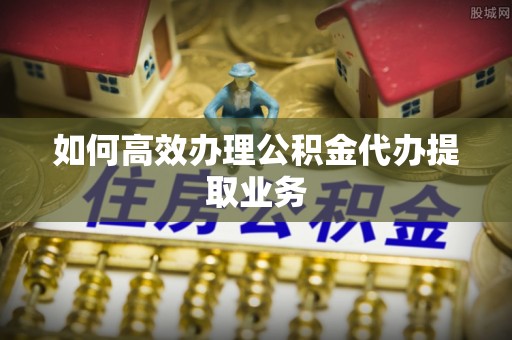 两当如何高效办理公积金代办提取业务