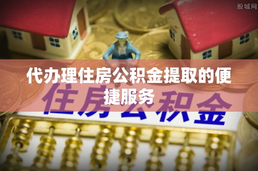 两当代办理住房公积金提取的便捷服务