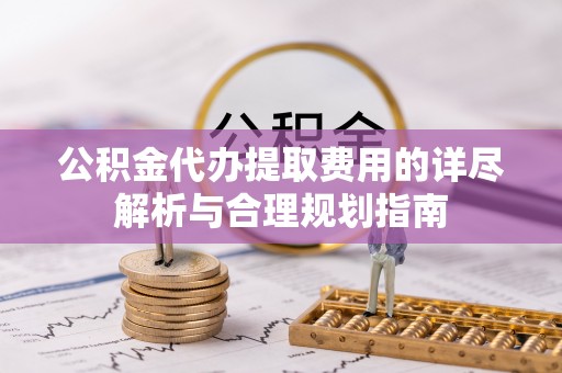 两当公积金代办提取费用的详尽解析与合理规划指南