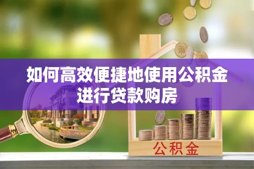 两当如何高效便捷地使用公积金进行贷款购房