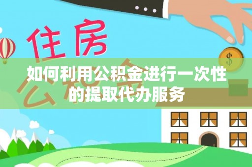 两当如何利用公积金进行一次性的提取代办服务