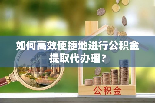 两当如何高效便捷地进行公积金提取代办理？