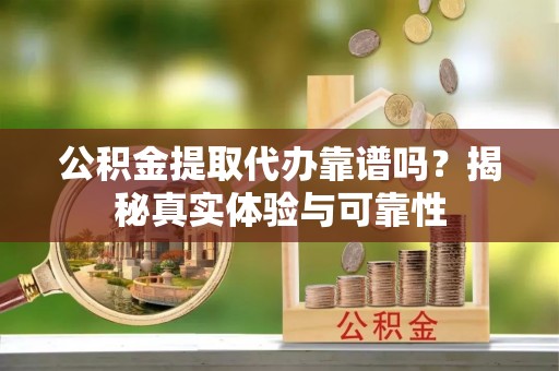 两当公积金提取代办靠谱吗？揭秘真实体验与可靠性