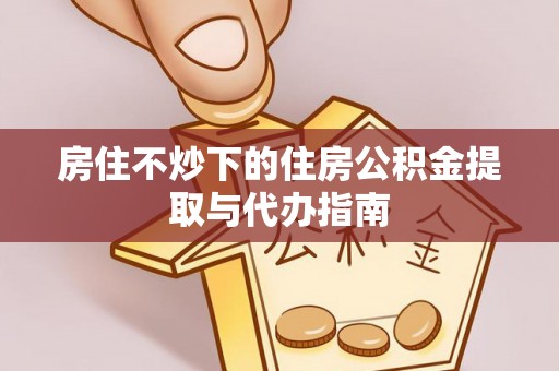 两当房住不炒下的住房公积金提取与代办指南