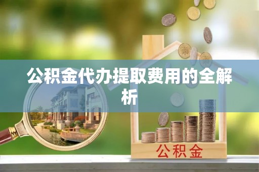 两当公积金代办提取费用的全解析