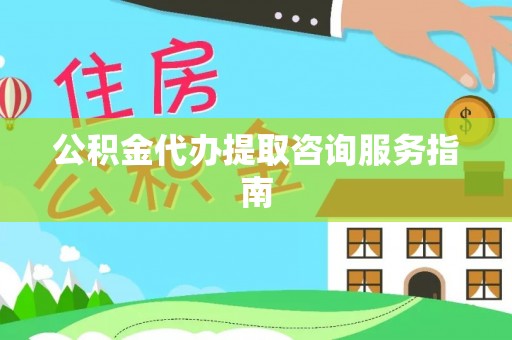 两当公积金代办提取咨询服务指南