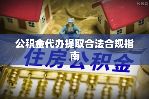 两当公积金代办提取合法合规指南