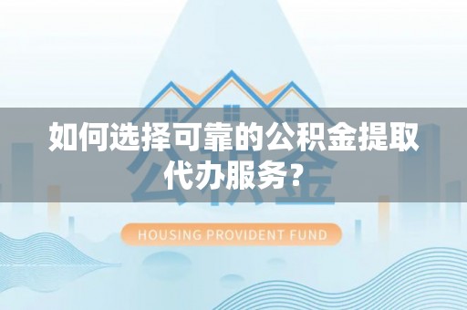 两当如何选择可靠的公积金提取代办服务？