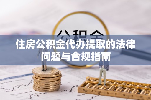 两当住房公积金代办提取的法律问题与合规指南