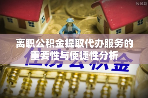 两当离职公积金提取代办服务的重要性与便捷性分析