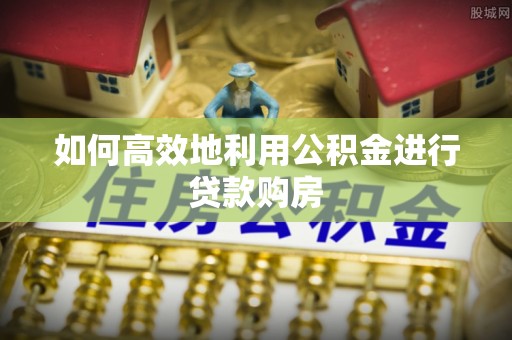 两当如何高效地利用公积金进行贷款购房