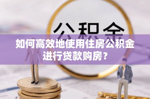 两当如何高效地使用住房公积金进行贷款购房？
