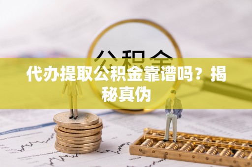 两当代办提取公积金靠谱吗？揭秘真伪