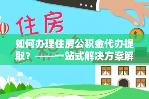 两当如何办理住房公积金代办提取？——一站式解决方案解析
