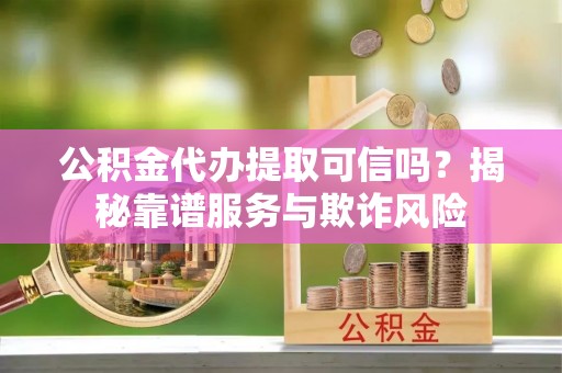 两当公积金代办提取可信吗？揭秘靠谱服务与欺诈风险